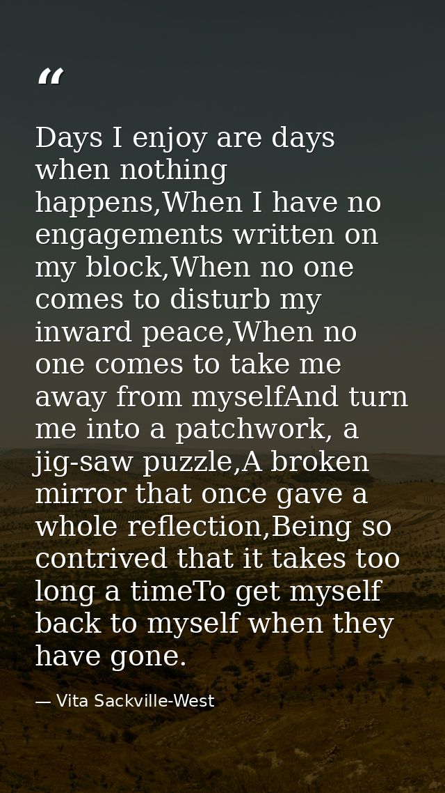 Days I enjoy are days when nothing happens,When I have no engagements written on my block,When no one comes to disturb m — Vita Sackville-West