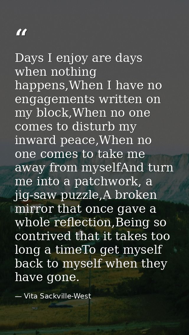 Days I enjoy are days when nothing happens,When I have no engagements written on my block,When no one comes to disturb m — Vita Sackville-West