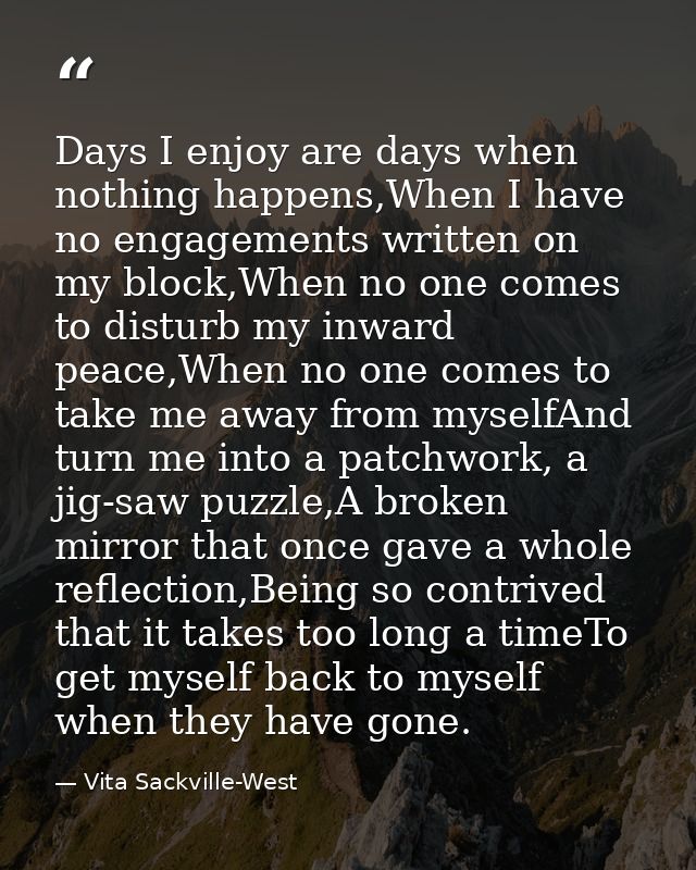 Days I enjoy are days when nothing happens,When I have no engagements written on my block,When no one comes to disturb m — Vita Sackville-West