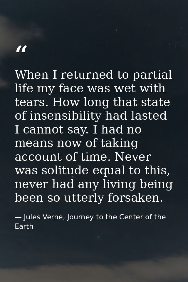 When I returned to partial life my face was wet with tears. How long that state of insensibility had lasted I cannot say — Jules Verne, Journey to the Center of the Earth
