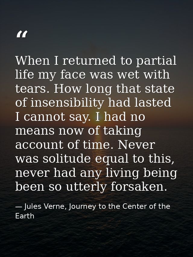 When I returned to partial life my face was wet with tears. How long that state of insensibility had lasted I cannot say — Jules Verne, Journey to the Center of the Earth