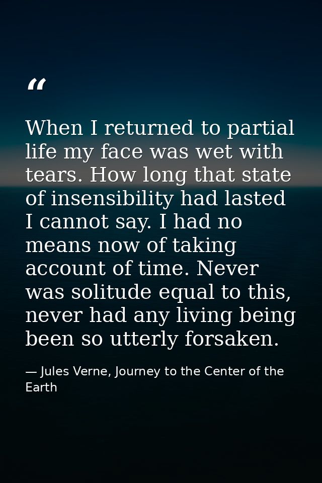 When I returned to partial life my face was wet with tears. How long that state of insensibility had lasted I cannot say — Jules Verne, Journey to the Center of the Earth