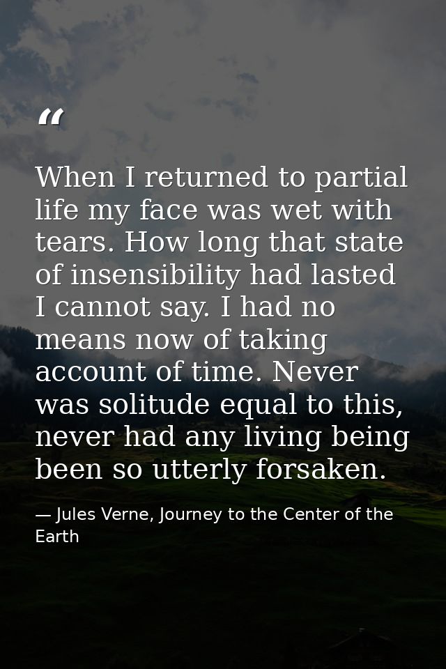 When I returned to partial life my face was wet with tears. How long that state of insensibility had lasted I cannot say — Jules Verne, Journey to the Center of the Earth