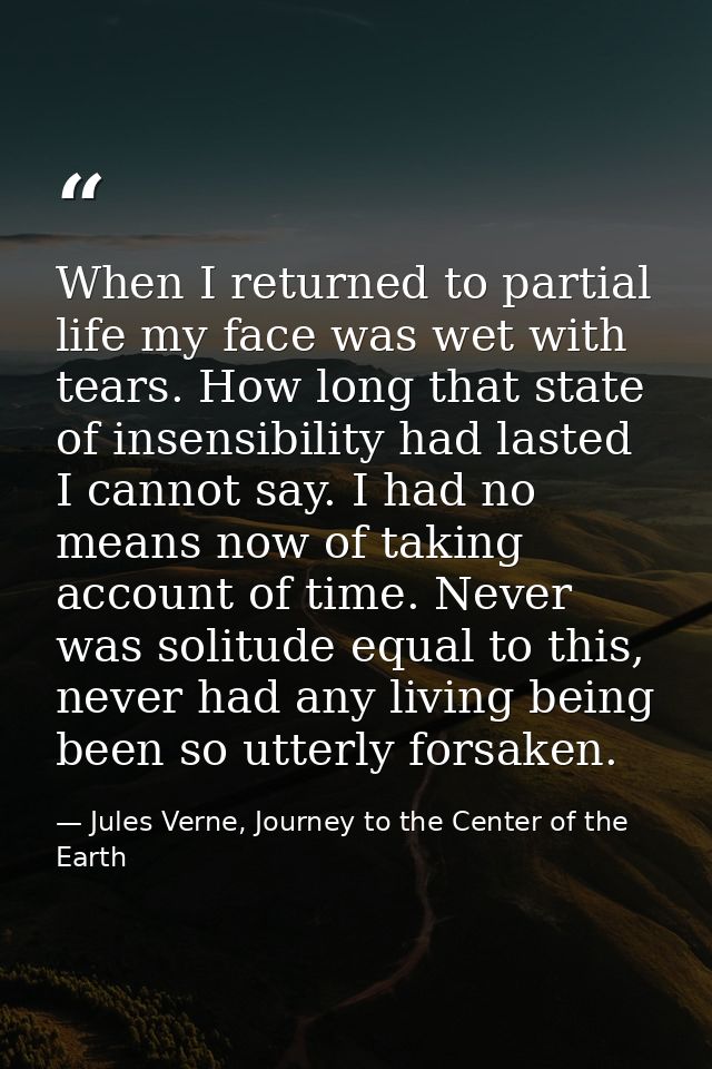 When I returned to partial life my face was wet with tears. How long that state of insensibility had lasted I cannot say — Jules Verne, Journey to the Center of the Earth