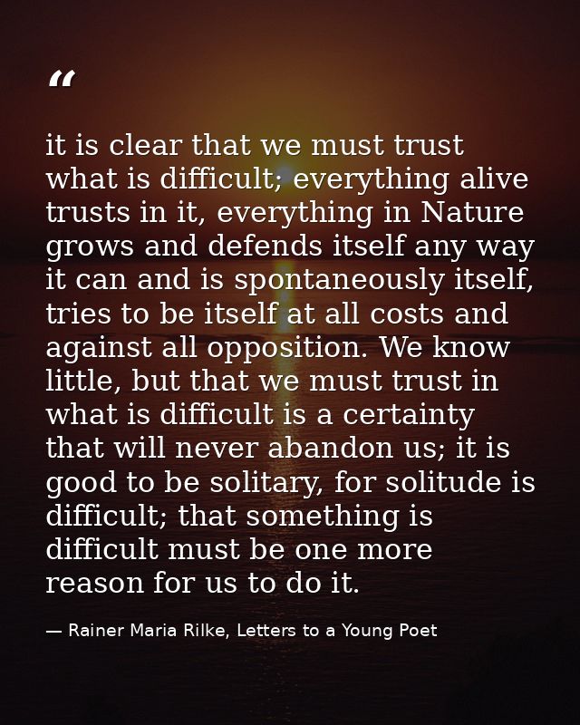 it is clear that we must trust what is difficult; everything alive trusts in it, everything in Nature grows and defends  — Rainer Maria Rilke, Letters to a Young Poet
