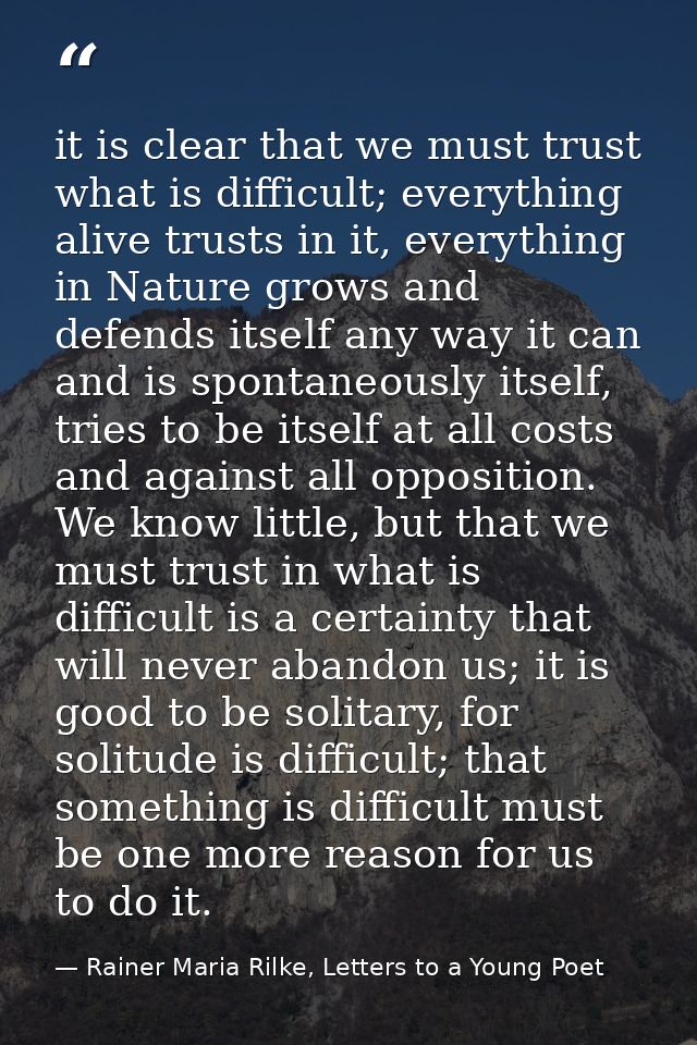 it is clear that we must trust what is difficult; everything alive trusts in it, everything in Nature grows and defends  — Rainer Maria Rilke, Letters to a Young Poet