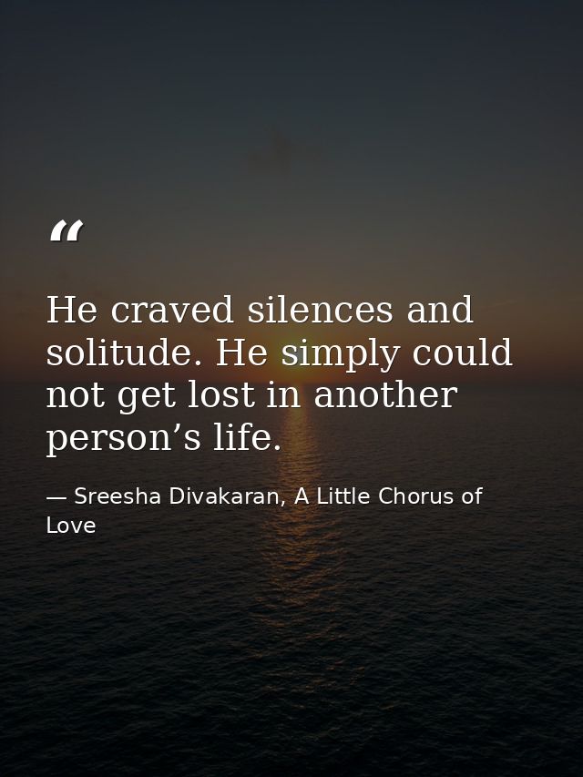 He craved silences and solitude. He simply could not get lost in another person’s life. — Sreesha Divakaran, A Little Chorus of Love