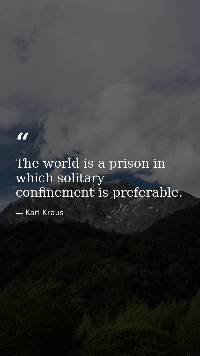 The world is a prison in which solitary confinement is preferable. — Karl Kraus