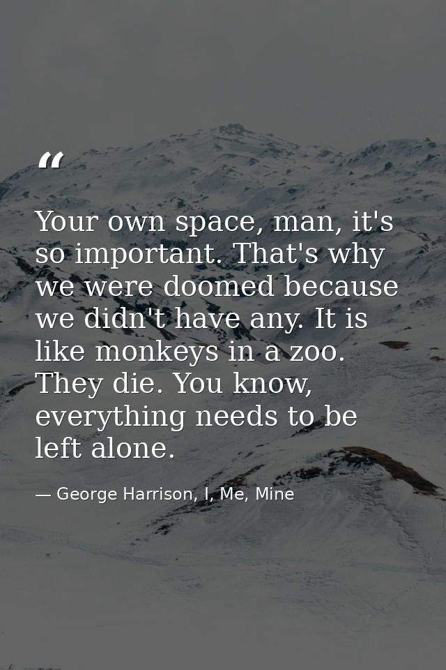 Your own space, man, it's so important. That's why we were doomed because we didn't have any. It is like monkeys in a zo — George Harrison, I, Me, Mine