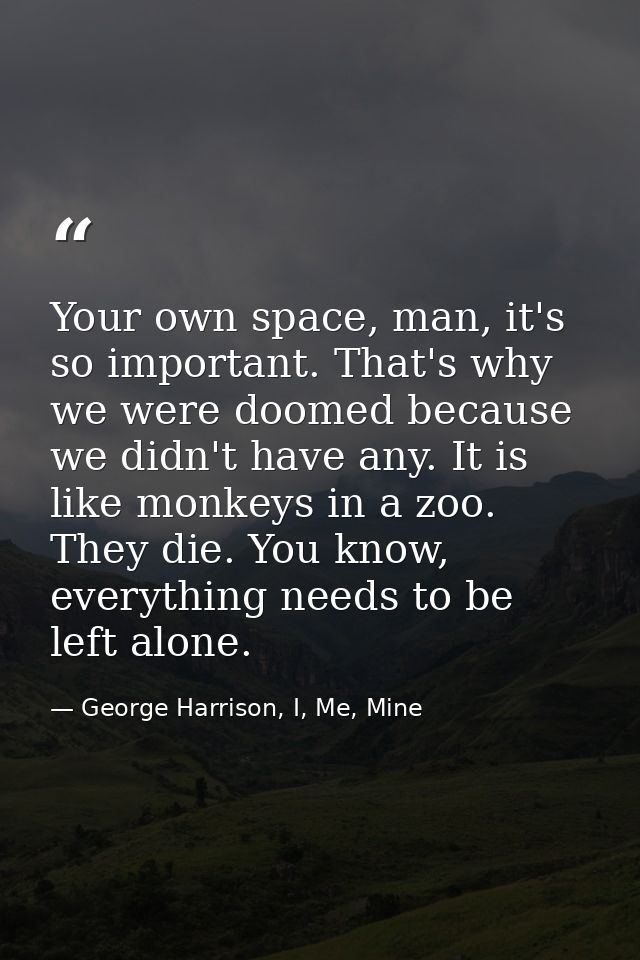Your own space, man, it's so important. That's why we were doomed because we didn't have any. It is like monkeys in a zo — George Harrison, I, Me, Mine