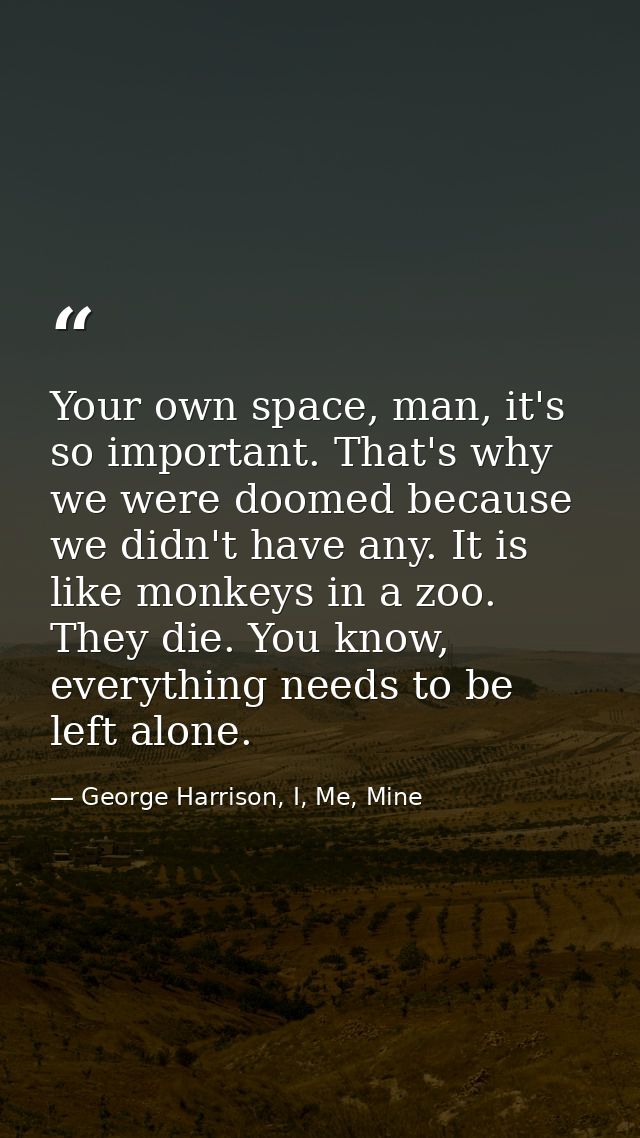 Your own space, man, it's so important. That's why we were doomed because we didn't have any. It is like monkeys in a zo — George Harrison, I, Me, Mine