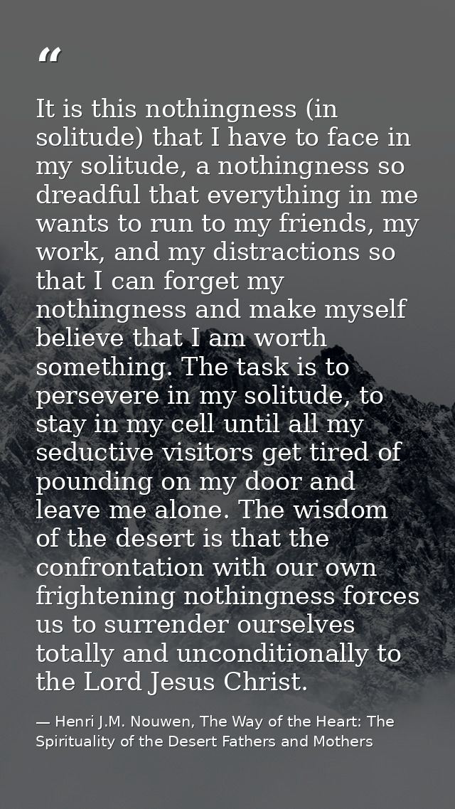 It is this nothingness (in solitude) that I have to face in my solitude, a nothingness so dreadful that everything in me — Henri J.M. Nouwen, The Way of the Heart: The Spirituality of the Desert Fathers and Mothers