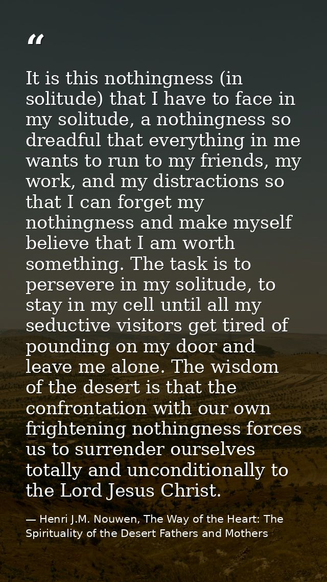 It is this nothingness (in solitude) that I have to face in my solitude, a nothingness so dreadful that everything in me — Henri J.M. Nouwen, The Way of the Heart: The Spirituality of the Desert Fathers and Mothers