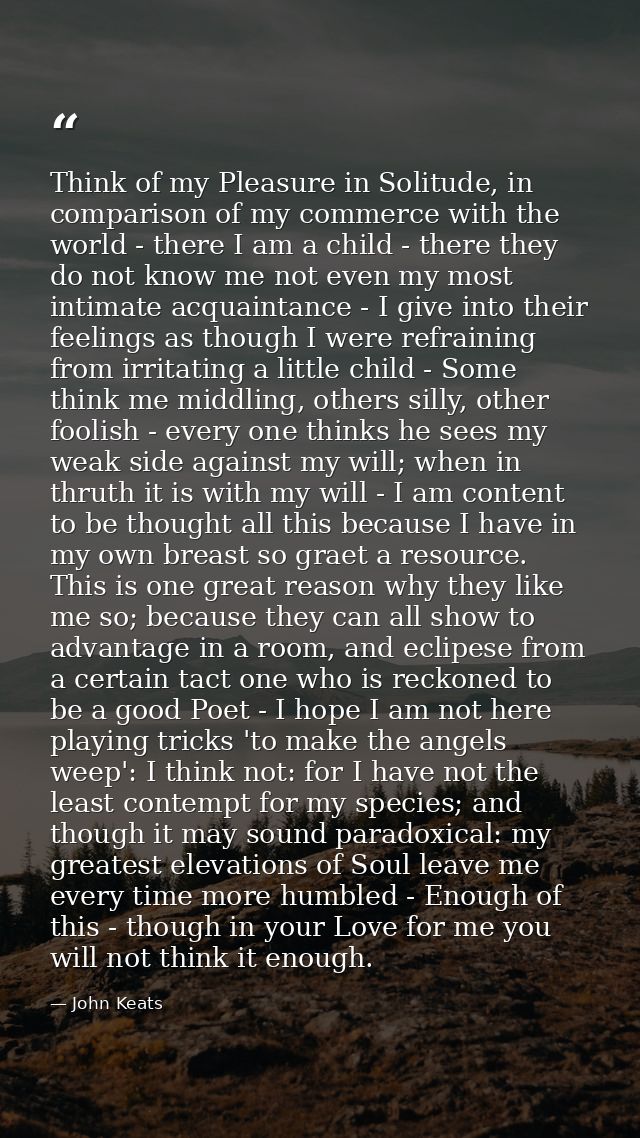 Think of my Pleasure in Solitude, in comparison of my commerce with the world - there I am a child - there they do not k — John Keats