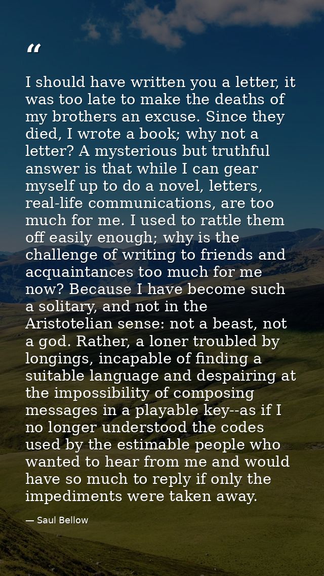 I should have written you a letter, it was too late to make the deaths of my brothers an excuse. Since they died, I wrot — Saul Bellow