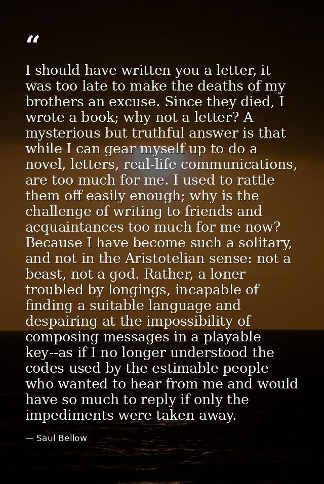 I should have written you a letter, it was too late to make the deaths of my brothers an excuse. Since they died, I wrot — Saul Bellow