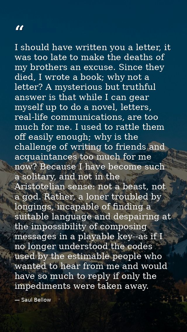 I should have written you a letter, it was too late to make the deaths of my brothers an excuse. Since they died, I wrot — Saul Bellow