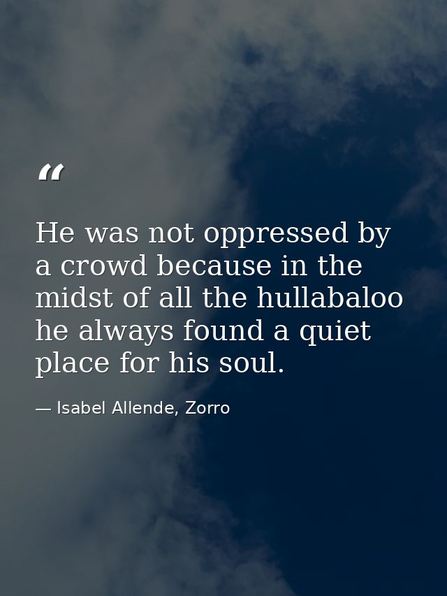 He was not oppressed by a crowd because in the midst of all the hullabaloo he always found a quiet place for his soul. — Isabel Allende, Zorro