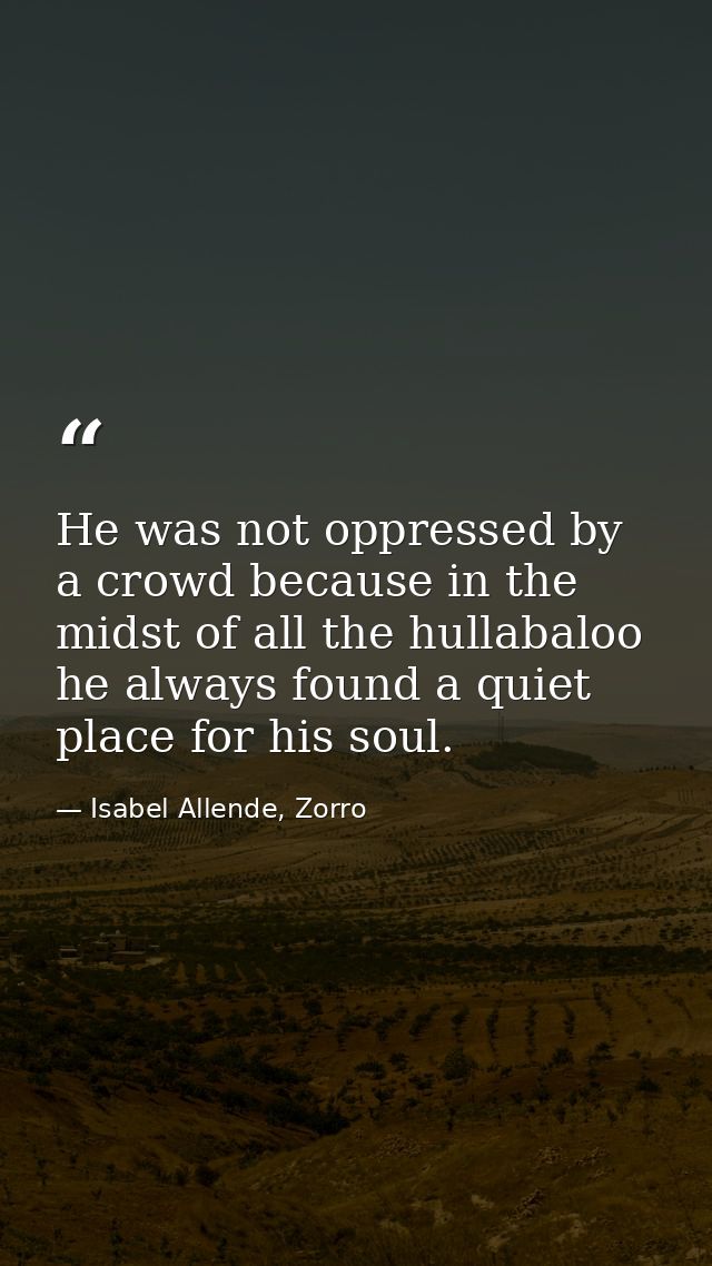 He was not oppressed by a crowd because in the midst of all the hullabaloo he always found a quiet place for his soul. — Isabel Allende, Zorro