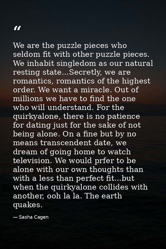 We are the puzzle pieces who seldom fit with other puzzle pieces. We inhabit singledom as our natural resting state...Se — Sasha Cagen