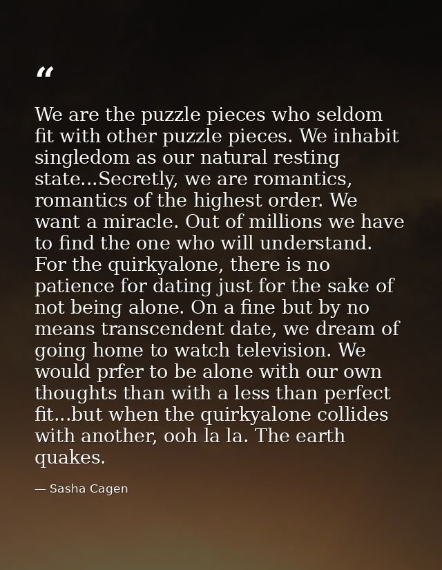 We are the puzzle pieces who seldom fit with other puzzle pieces. We inhabit singledom as our natural resting state...Se — Sasha Cagen