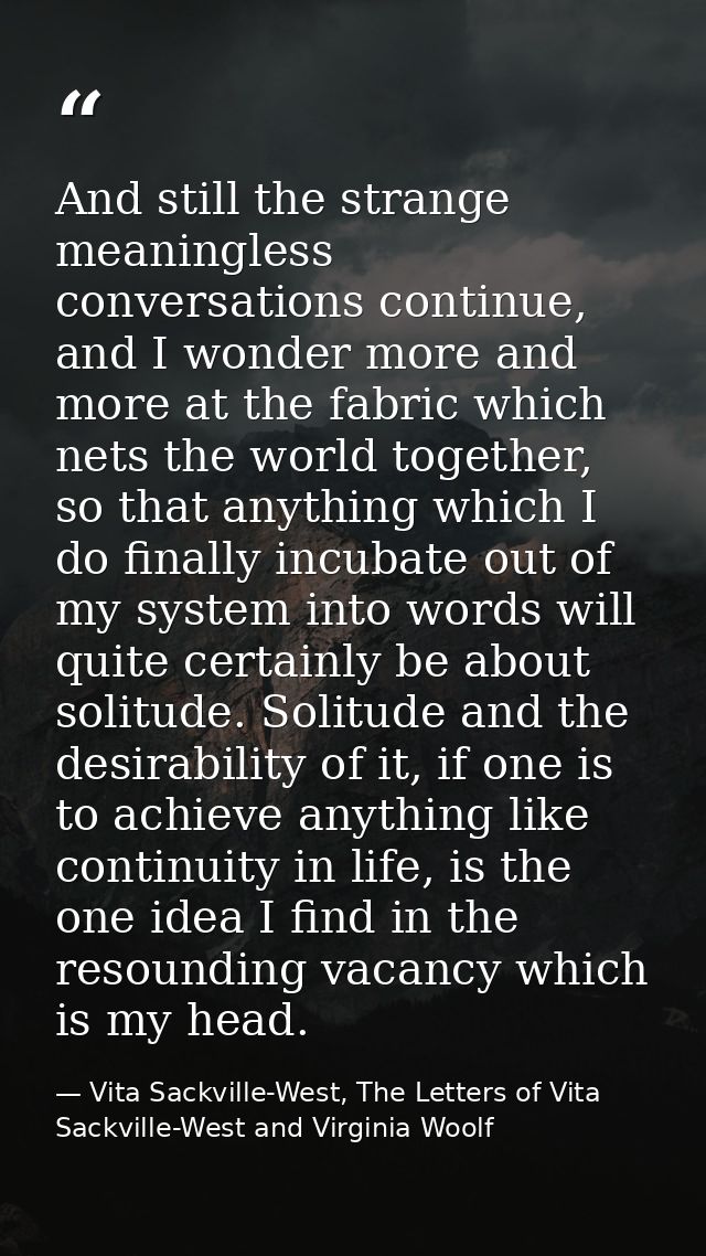 And still the strange meaningless conversations continue, and I wonder more and more at the fabric which nets the world  — Vita Sackville-West, The Letters of Vita Sackville-West and Virginia Woolf