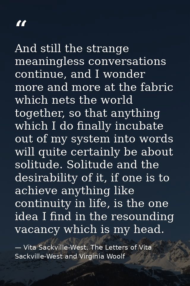And still the strange meaningless conversations continue, and I wonder more and more at the fabric which nets the world  — Vita Sackville-West, The Letters of Vita Sackville-West and Virginia Woolf