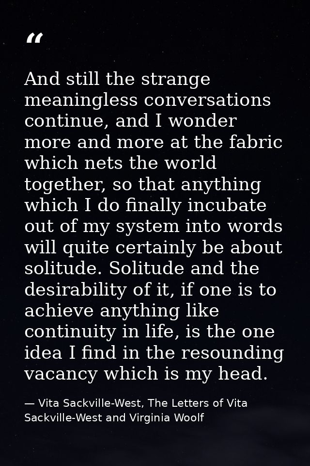 And still the strange meaningless conversations continue, and I wonder more and more at the fabric which nets the world  — Vita Sackville-West, The Letters of Vita Sackville-West and Virginia Woolf