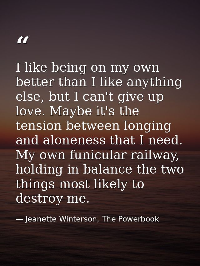 I like being on my own better than I like anything else, but I can't give up love. Maybe it's the tension between longin — Jeanette Winterson, The Powerbook