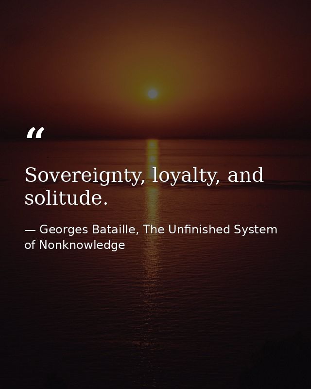 Sovereignty, loyalty, and solitude. — Georges Bataille, The Unfinished System of Nonknowledge