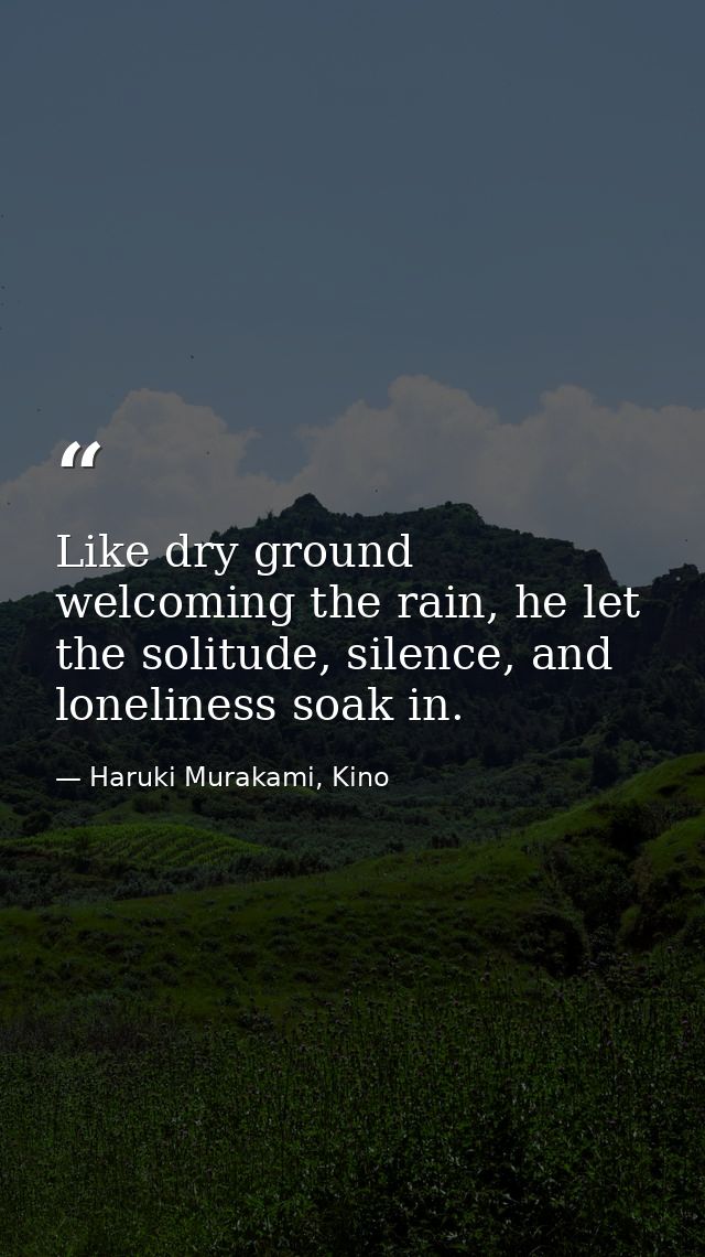 Like dry ground welcoming the rain, he let the solitude, silence, and loneliness soak in. — Haruki Murakami, Kino