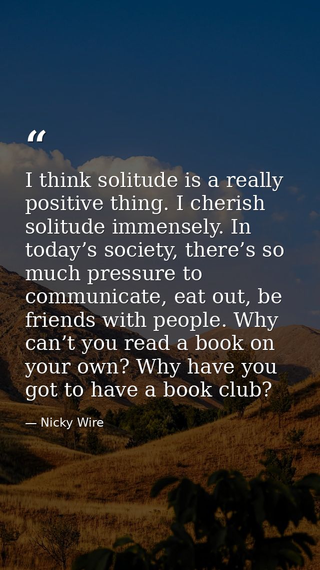I think solitude is a really positive thing. I cherish solitude immensely. In today’s society, there’s so much pressure  — Nicky Wire