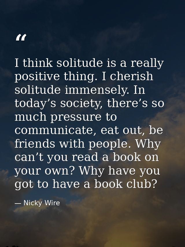 I think solitude is a really positive thing. I cherish solitude immensely. In today’s society, there’s so much pressure  — Nicky Wire