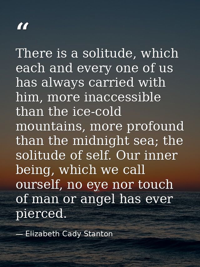 There is a solitude, which each and every one of us has always carried with him, more inaccessible than the ice-cold mou — Elizabeth Cady Stanton