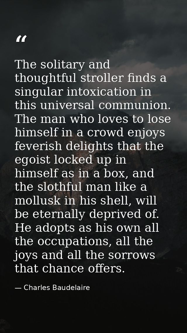 The solitary and thoughtful stroller finds a singular intoxication in this universal communion. The man who loves to los — Charles Baudelaire