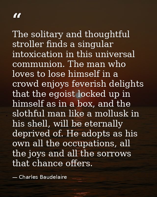 The solitary and thoughtful stroller finds a singular intoxication in this universal communion. The man who loves to los — Charles Baudelaire