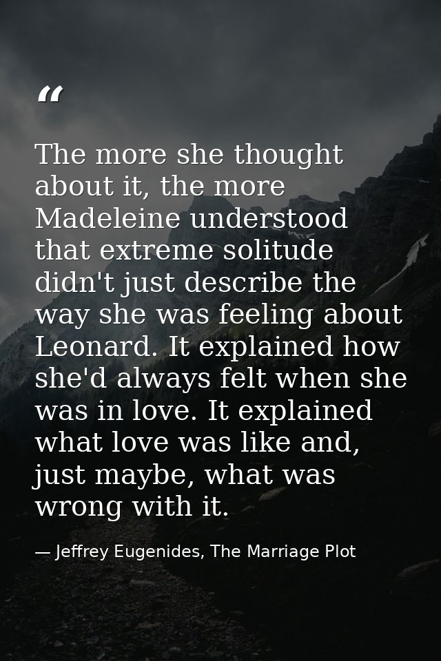 The more she thought about it, the more Madeleine understood that extreme solitude didn't just describe the way she was  — Jeffrey Eugenides, The Marriage Plot