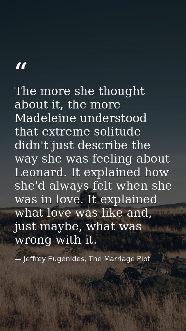 The more she thought about it, the more Madeleine understood that extreme solitude didn't just describe the way she was  — Jeffrey Eugenides, The Marriage Plot