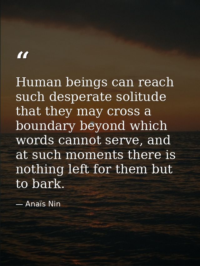 Human beings can reach such desperate solitude that they may cross a boundary beyond which words cannot serve, and at su — Anaïs Nin