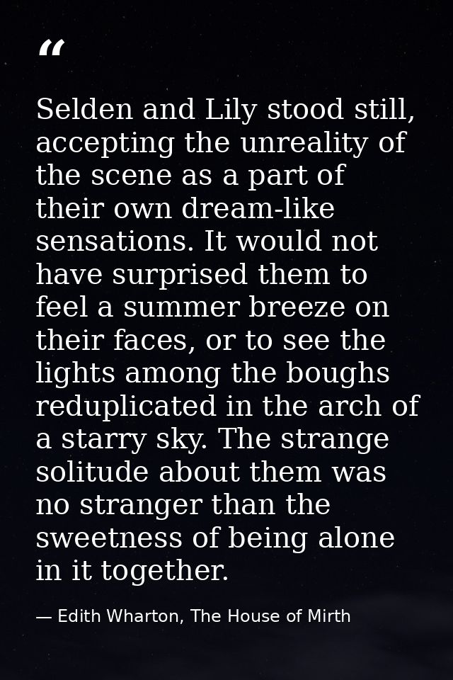 Selden and Lily stood still, accepting the unreality of the scene as a part of their own dream-like sensations. It would — Edith Wharton, The House of Mirth