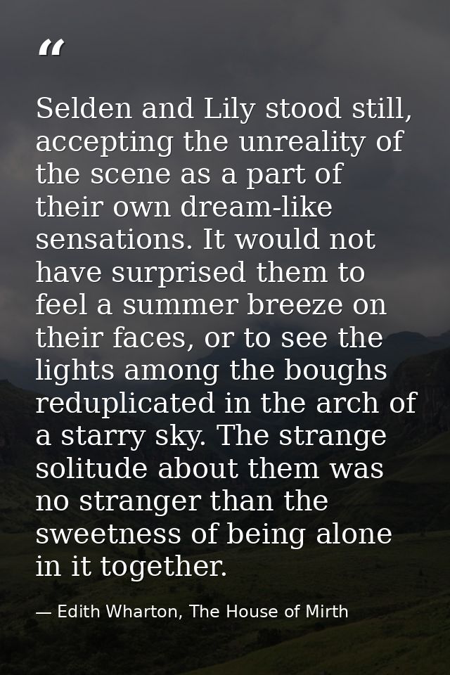 Selden and Lily stood still, accepting the unreality of the scene as a part of their own dream-like sensations. It would — Edith Wharton, The House of Mirth