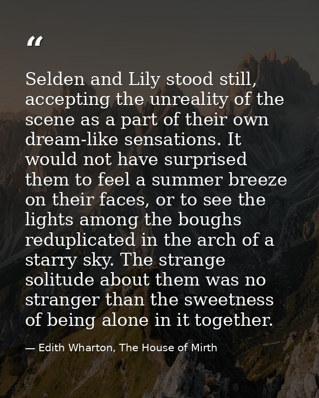 Selden and Lily stood still, accepting the unreality of the scene as a part of their own dream-like sensations. It would — Edith Wharton, The House of Mirth