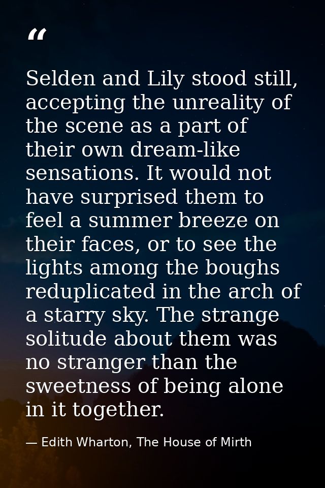 Selden and Lily stood still, accepting the unreality of the scene as a part of their own dream-like sensations. It would — Edith Wharton, The House of Mirth