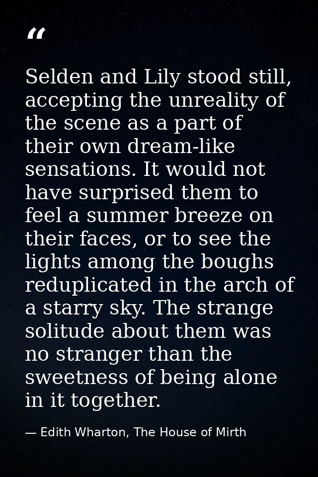 Selden and Lily stood still, accepting the unreality of the scene as a part of their own dream-like sensations. It would — Edith Wharton, The House of Mirth
