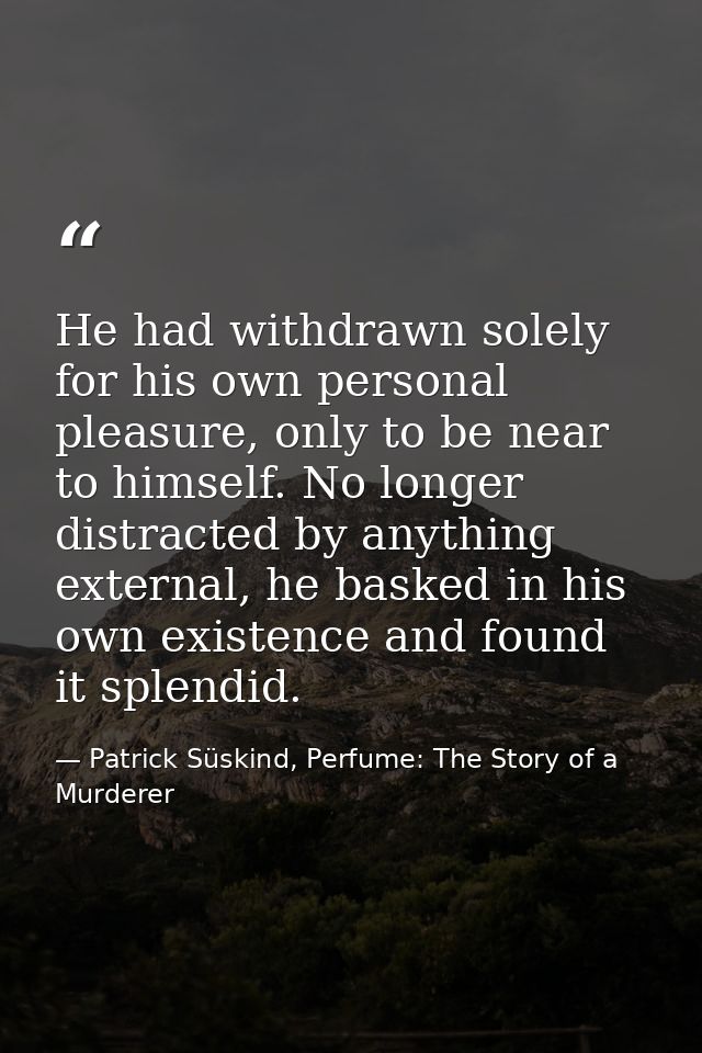 He had withdrawn solely for his own personal pleasure, only to be near to himself. No longer distracted by anything exte — Patrick Süskind, Perfume: The Story of a Murderer