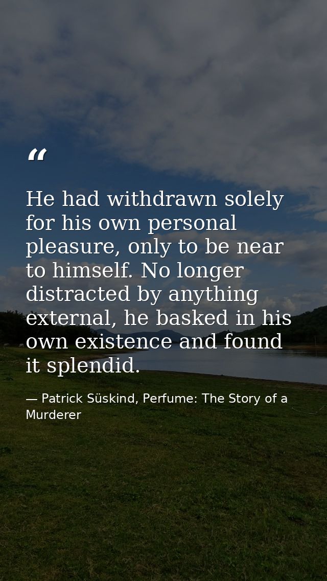 He had withdrawn solely for his own personal pleasure, only to be near to himself. No longer distracted by anything exte — Patrick Süskind, Perfume: The Story of a Murderer