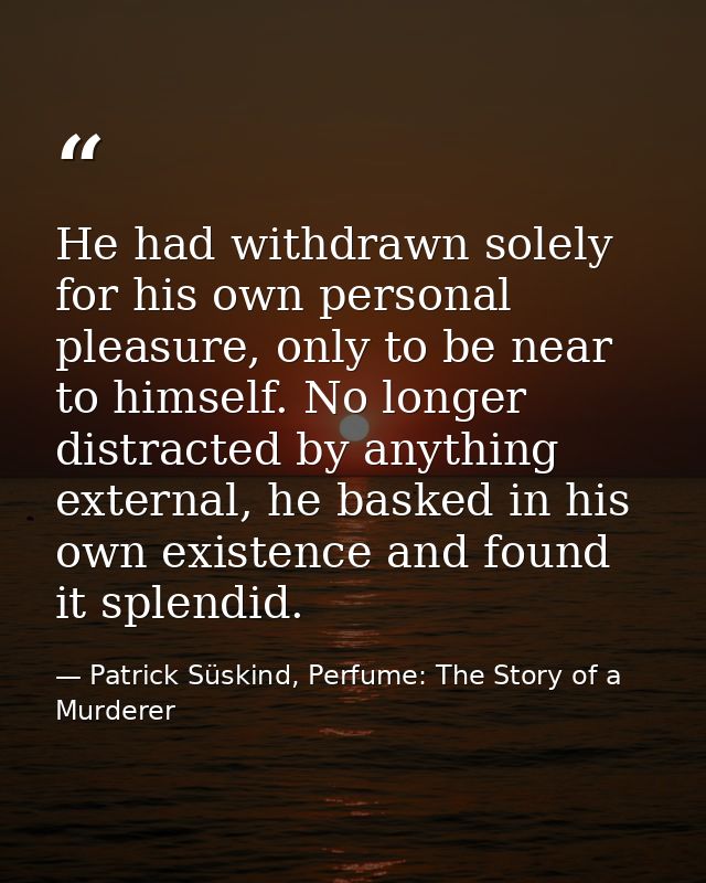 He had withdrawn solely for his own personal pleasure, only to be near to himself. No longer distracted by anything exte — Patrick Süskind, Perfume: The Story of a Murderer