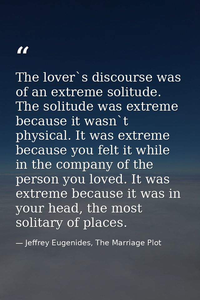 The lover`s discourse was of an extreme solitude. The solitude was extreme because it wasn`t physical. It was extreme be — Jeffrey Eugenides, The Marriage Plot