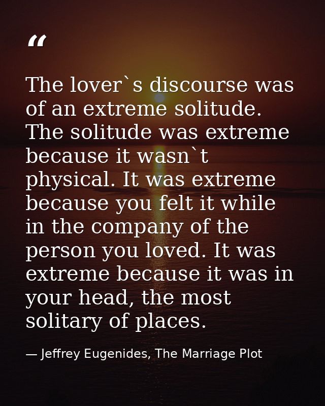 The lover`s discourse was of an extreme solitude. The solitude was extreme because it wasn`t physical. It was extreme be — Jeffrey Eugenides, The Marriage Plot