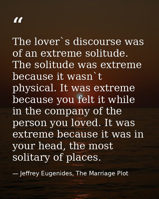 The lover`s discourse was of an extreme solitude. The solitude was extreme because it wasn`t physical. It was extreme be — Jeffrey Eugenides, The Marriage Plot